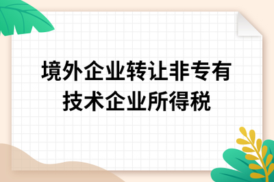 境外企业转让非专有技术至中国境内的企业所得税税务处理解析